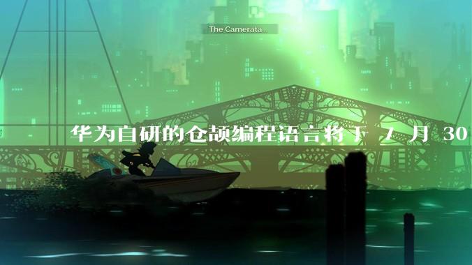 华为自研的仓颉编程语言将于 7 月 30 日开源，这款语言将如何影响未来的开发趋势？